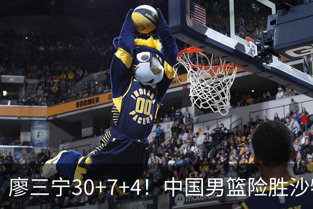 廖三宁30+7+4！中国男篮险胜沙特！晋级亚运会半决赛