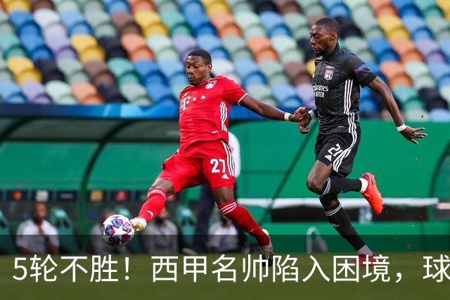 5轮不胜！西甲名帅陷入困境，球员无奈，球迷呼唤辞职